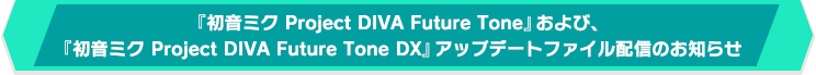 『初音ミク Project DIVA Future Tone』および、『初音ミク Project DIVA Future Tone DX』アップデートファイル配信のお知らせ