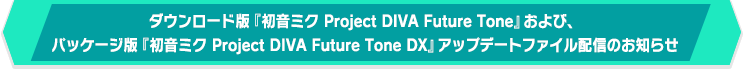 ダウンロード版『初音ミク Project DIVA Future Tone』および、パッケージ版『初音ミク Project DIVA Future Tone DX』アップデートファイル配信のお知らせ