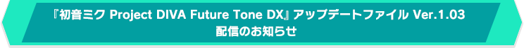 『初音ミク Project DIVA Future Tone DX』アップデートファイル Ver.1.03配信のお知らせ